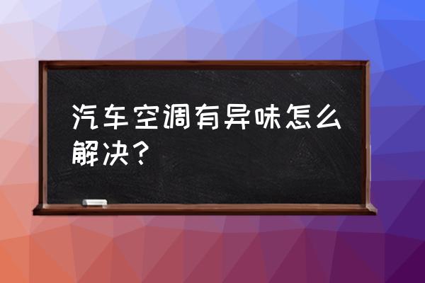 汽车开空调有异味怎么处理 汽车空调有异味怎么解决？