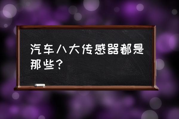 汽车传感器都有哪些 汽车八大传感器都是那些？